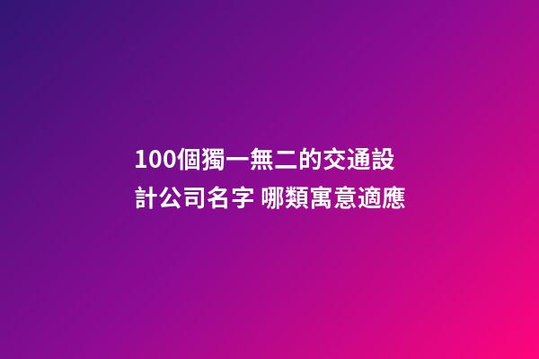 100個獨一無二的交通設計公司名字 哪類寓意適應